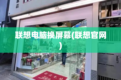 联想电脑换屏幕(联想官网)-第1张图片-星选测评