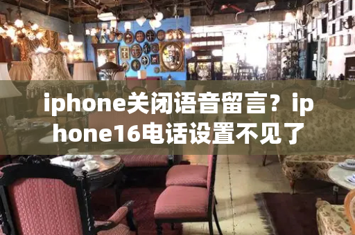 iphone关闭语音留言？iphone16电话设置不见了