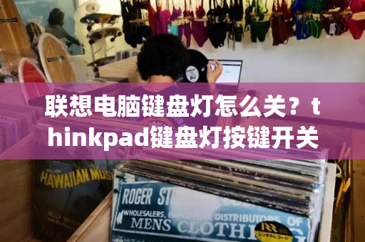 联想电脑键盘灯怎么关？thinkpad键盘灯按键开关
