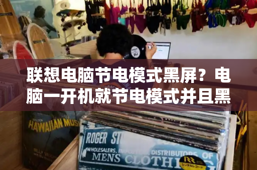 联想电脑节电模式黑屏？电脑一开机就节电模式并且黑屏