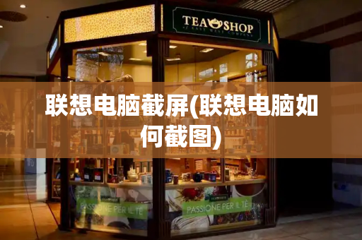 联想电脑截屏(联想电脑如何截图)