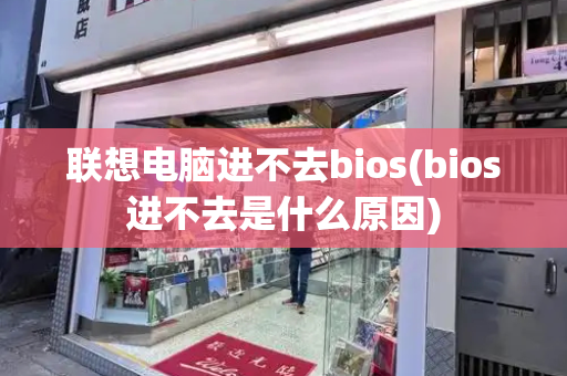 联想电脑进不去bios(bios进不去是什么原因)-第1张图片-星选测评