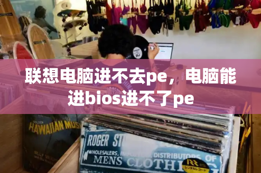 联想电脑进不去pe，电脑能进bios进不了pe-第1张图片-星选测评