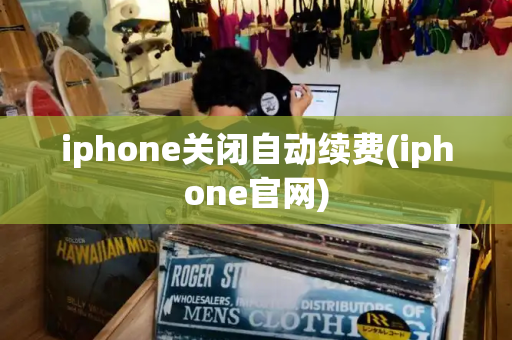 iphone关闭自动续费(iphone官网)-第1张图片-星选测评