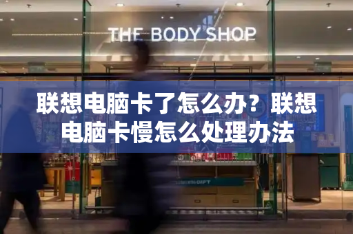 联想电脑卡了怎么办？联想电脑卡慢怎么处理办法