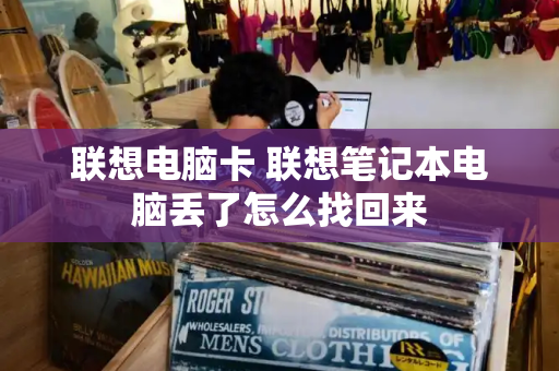 联想电脑卡 联想笔记本电脑丢了怎么找回来