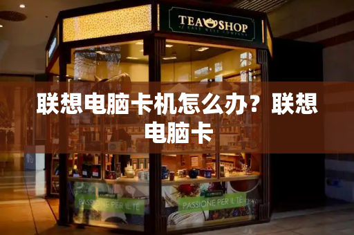 联想电脑卡机怎么办？联想电脑卡-第1张图片-星选测评