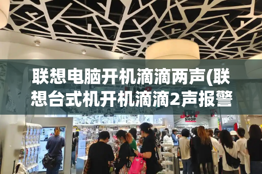 联想电脑开机滴滴两声(联想台式机开机滴滴2声报警)