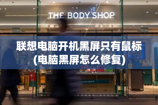 联想电脑开机黑屏只有鼠标(电脑黑屏怎么修复)-第1张图片-星选测评