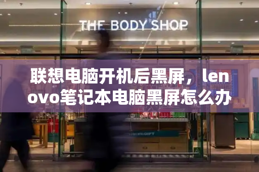 联想电脑开机后黑屏，lenovo笔记本电脑黑屏怎么办-第1张图片-星选测评