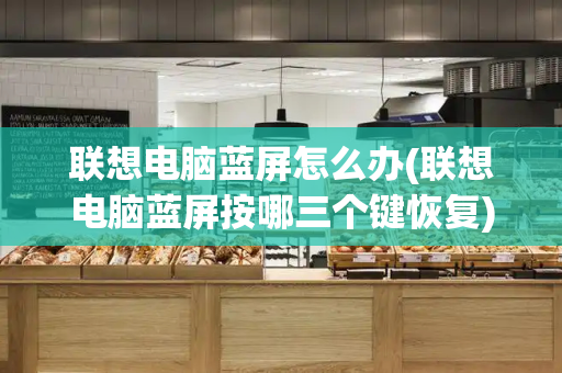 联想电脑蓝屏怎么办(联想电脑蓝屏按哪三个键恢复)-第1张图片-星选测评