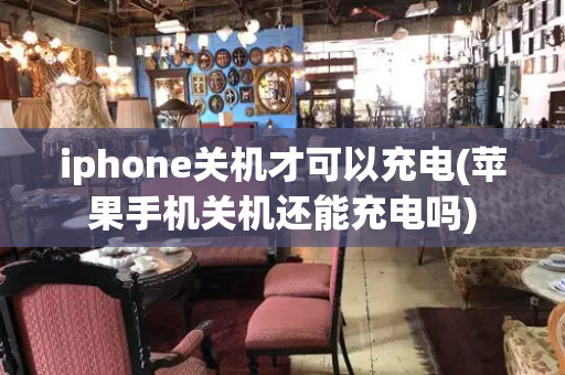 iphone关机才可以充电(苹果手机关机还能充电吗)