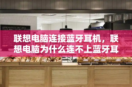 联想电脑连接蓝牙耳机，联想电脑为什么连不上蓝牙耳机-第1张图片-星选测评