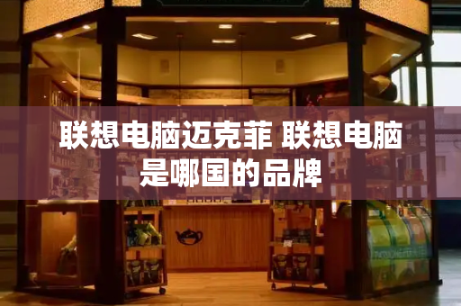 联想电脑迈克菲 联想电脑是哪国的品牌