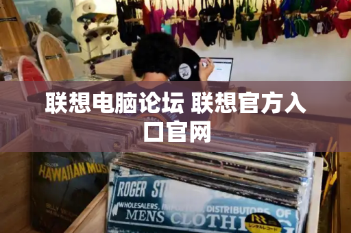 联想电脑论坛 联想官方入口官网-第1张图片-星选测评