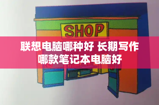 联想电脑哪种好 长期写作哪款笔记本电脑好