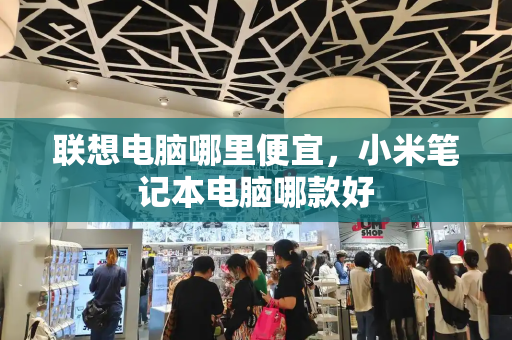 联想电脑哪里便宜，小米笔记本电脑哪款好-第1张图片-星选测评