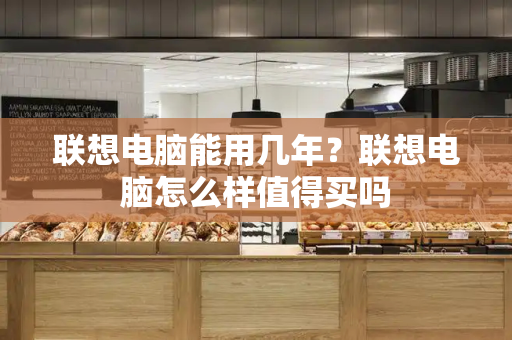 联想电脑能用几年？联想电脑怎么样值得买吗-第1张图片-星选测评