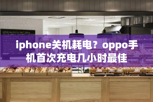 iphone关机耗电？oppo手机首次充电几小时最佳