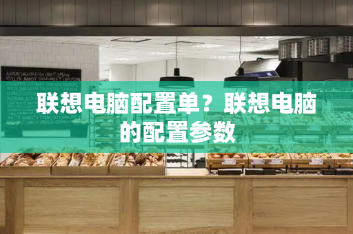 联想电脑配置单？联想电脑的配置参数