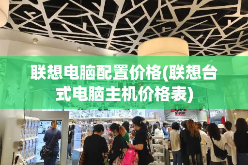 联想电脑配置价格(联想台式电脑主机价格表)-第1张图片-星选测评