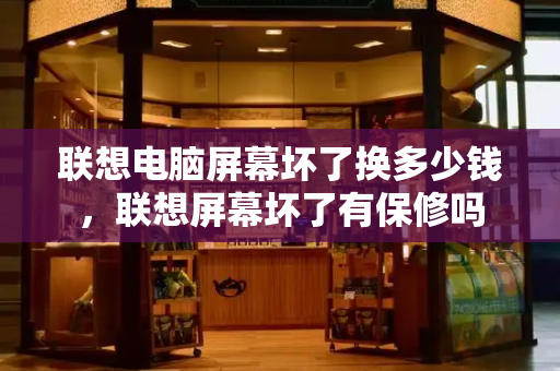 联想电脑屏幕坏了换多少钱，联想屏幕坏了有保修吗