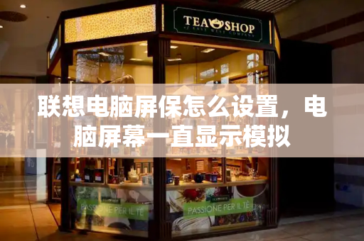 联想电脑屏保怎么设置，电脑屏幕一直显示模拟-第1张图片-星选测评