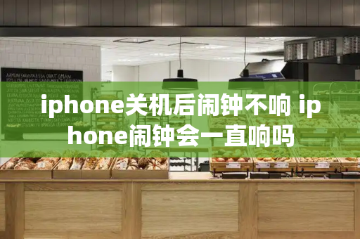 iphone关机后闹钟不响 iphone闹钟会一直响吗-第1张图片-星选测评