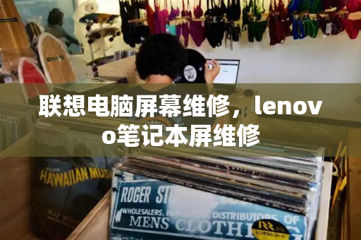 联想电脑屏幕维修，lenovo笔记本屏维修-第1张图片-星选测评