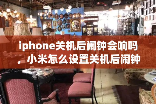 iphone关机后闹钟会响吗，小米怎么设置关机后闹钟响-第1张图片-星选测评