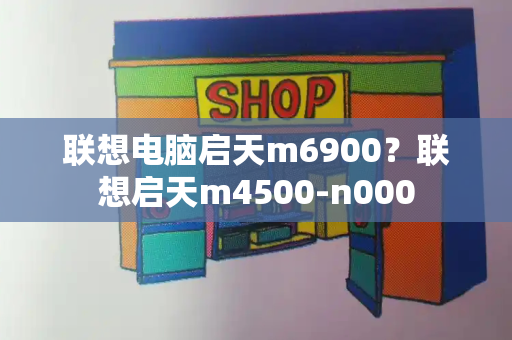 联想电脑启天m6900？联想启天m4500-n000-第1张图片-星选测评