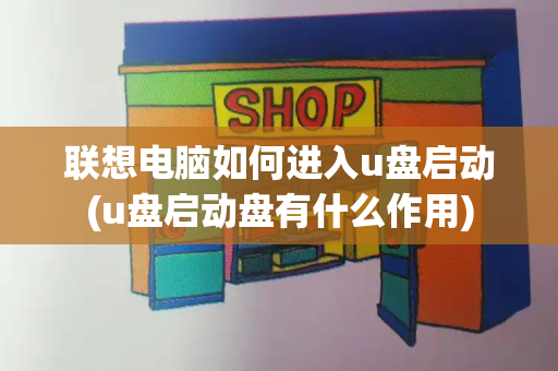 联想电脑如何进入u盘启动(u盘启动盘有什么作用)