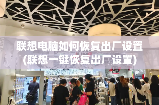 联想电脑如何恢复出厂设置(联想一键恢复出厂设置)-第1张图片-星选测评