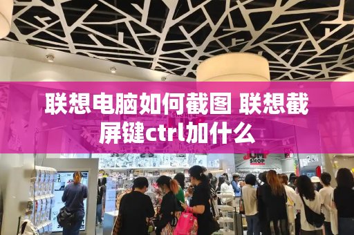 联想电脑如何截图 联想截屏键ctrl加什么