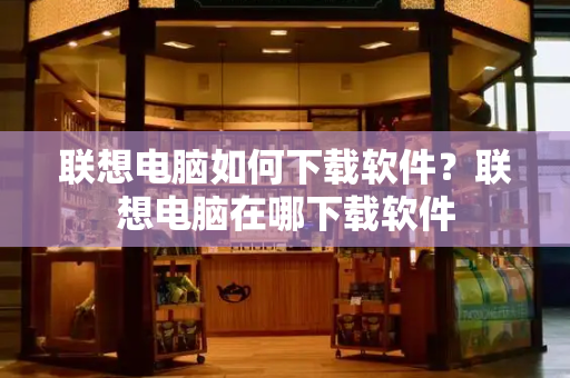 联想电脑如何下载软件？联想电脑在哪下载软件