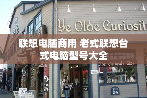 联想电脑商用 老式联想台式电脑型号大全