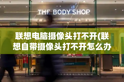 联想电脑摄像头打不开(联想自带摄像头打不开怎么办)