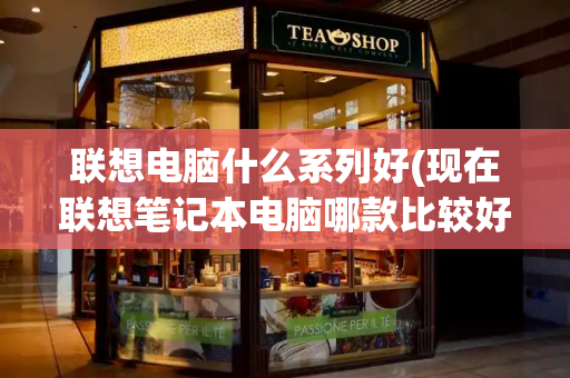 联想电脑什么系列好(现在联想笔记本电脑哪款比较好)-第1张图片-星选测评