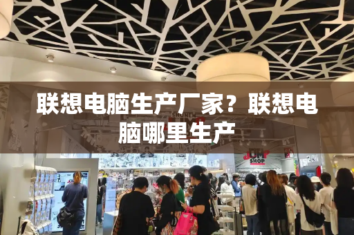 联想电脑生产厂家？联想电脑哪里生产