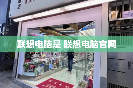 联想电脑是 联想电脑官网-第1张图片-星选测评