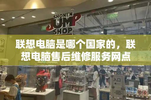 联想电脑是哪个国家的，联想电脑售后维修服务网点-第1张图片-星选测评