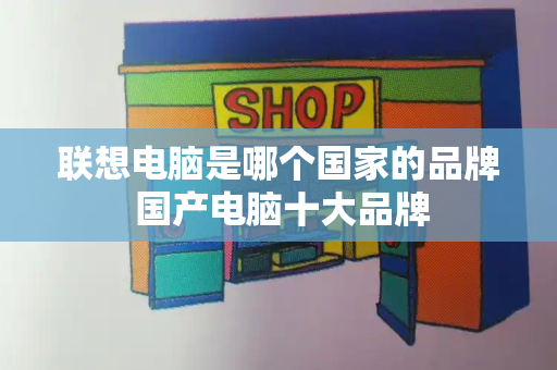 联想电脑是哪个国家的品牌 国产电脑十大品牌