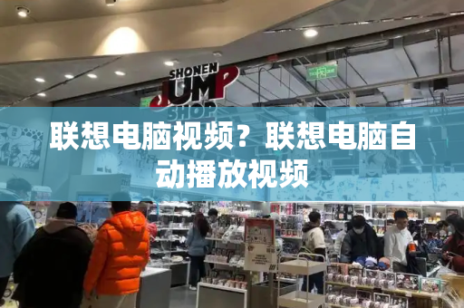 联想电脑视频？联想电脑自动播放视频-第1张图片-星选测评
