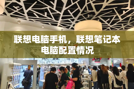 联想电脑手机，联想笔记本电脑配置情况-第1张图片-星选测评