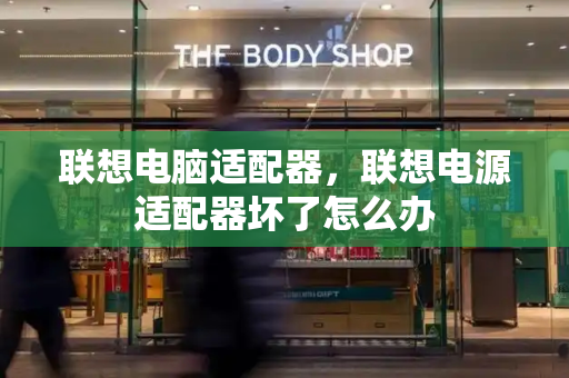 联想电脑适配器，联想电源适配器坏了怎么办-第1张图片-星选测评