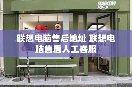 联想电脑售后地址 联想电脑售后人工客服-第1张图片-星选测评