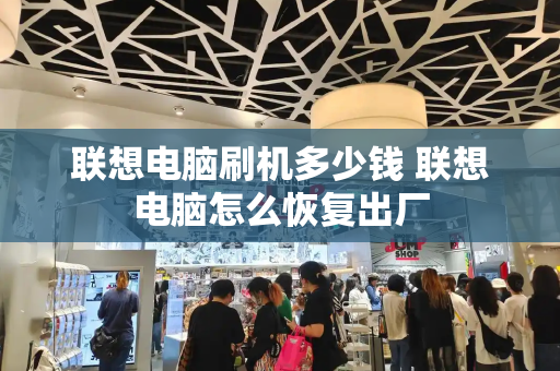联想电脑刷机多少钱 联想电脑怎么恢复出厂-第1张图片-星选测评