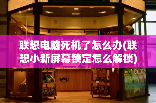联想电脑死机了怎么办(联想小新屏幕锁定怎么解锁)