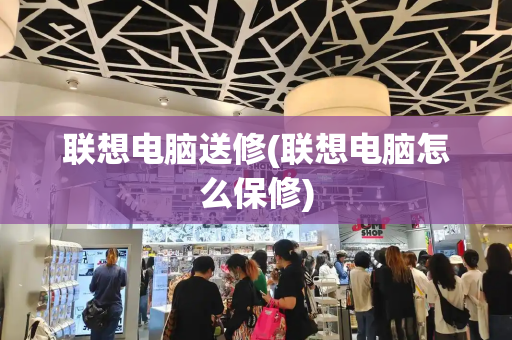 联想电脑送修(联想电脑怎么保修)-第1张图片-星选测评