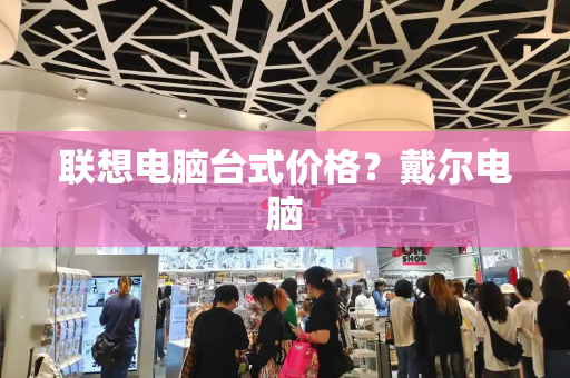 联想电脑台式价格？戴尔电脑-第1张图片-星选测评